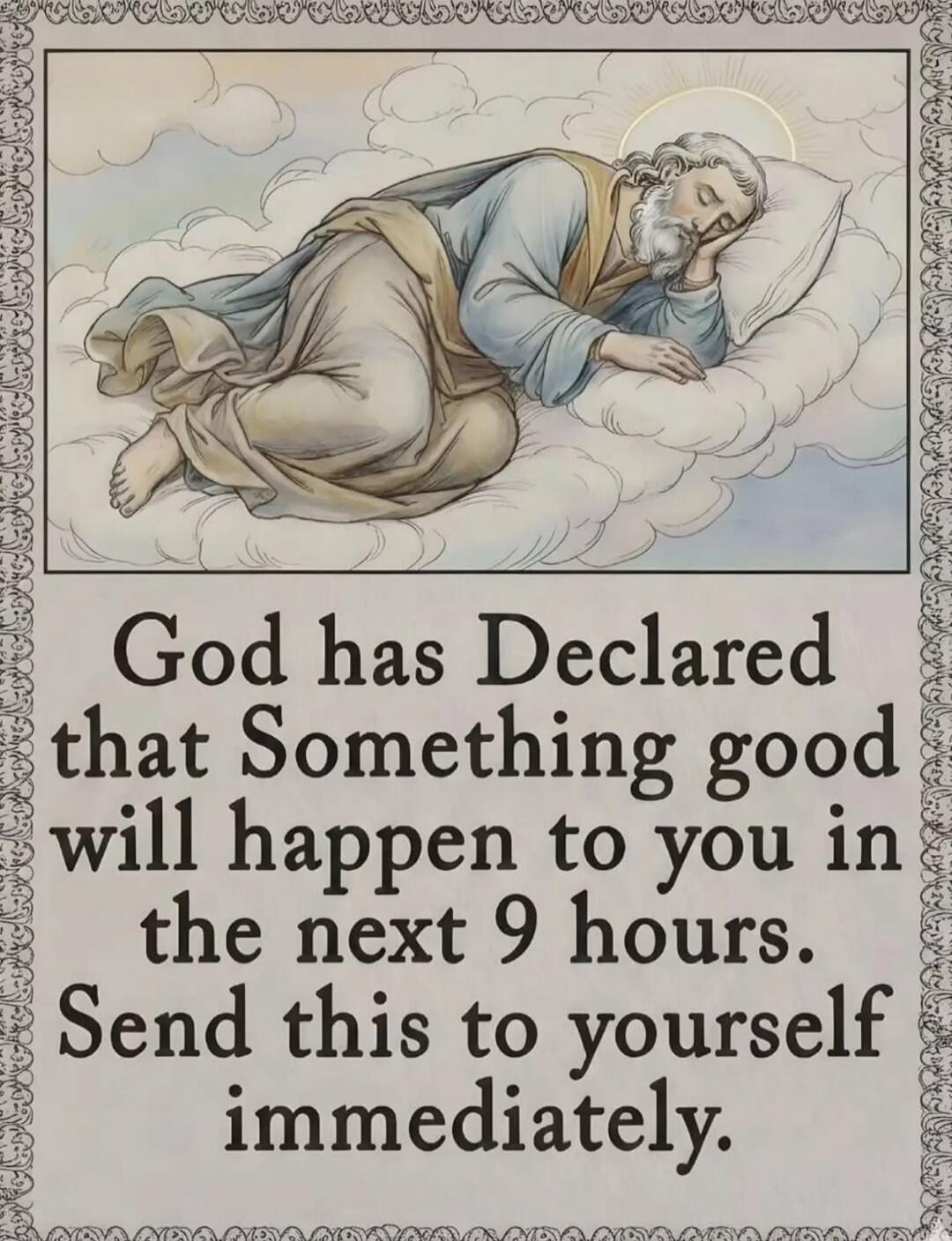 God has Declared that Something good will happen to you in the next 9 hours. Send this to yourself immediately.