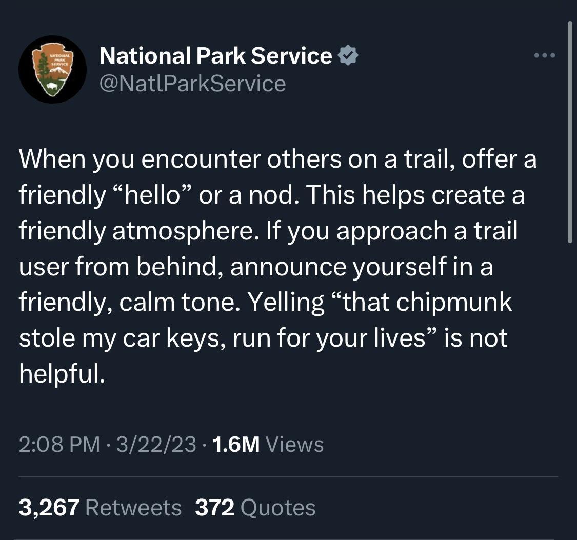 National Park Service NatlParkService When you encounter others on a trail offer a friendly hello or a nod This helps create a friendly atmosphere If you approach a trail user from behind announce yourself in a friendly calm tone Yelling that chipmunk stole my car keys run for your lives is not helpful 208 PM 32223 16M Views 3267 Retweets 372 Quotes