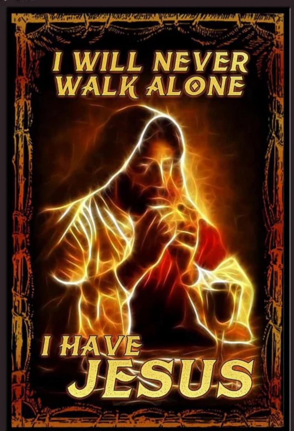 I WILL NEVER WALK ALONE
I HAVE JESUS