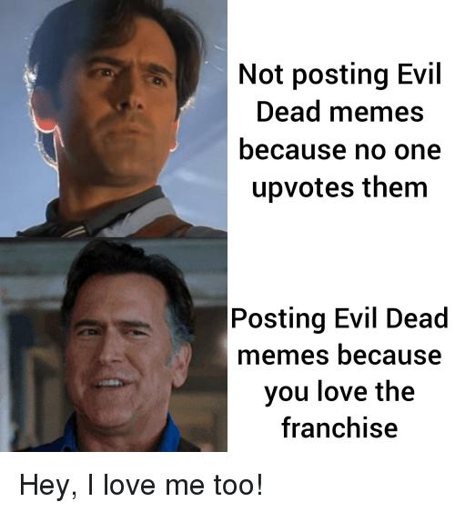 Not posting Evil Dead memes because no one upvotes them Posting Evil Dead memes because you love the franchise Hey love me too