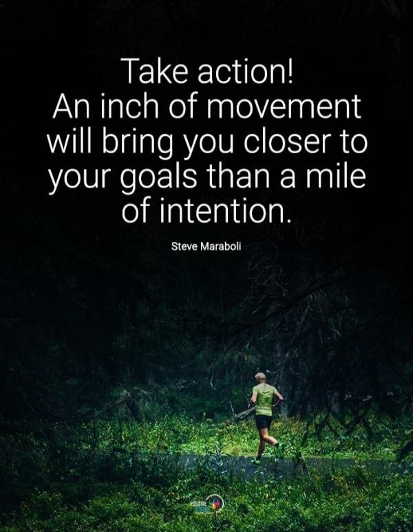 Take action! An inch of movement will bring you closer to your goals than a mile of intention. Steve Maraboli