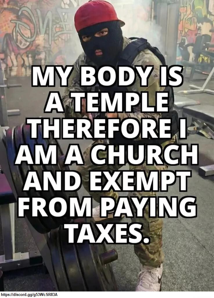 MY BODY IS A TEMPLE THEREFORE I AM A CHURCH AND EXEMPT FROM PAYING TAXES.