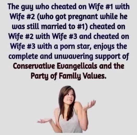 The guy who cheated on Wife 1 with Wife 2 who got pregnant while he was still married to 1 cheated on Wife 2 with Wife 3 and cheated on Wife 3 with a porn star enjous the complete and unwavering support of Conservative Evangelicals and the Party of Family Values Sy