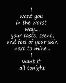I want you in the worst way... your taste, scent, and feel of your skin next to mine... I want it all tonight