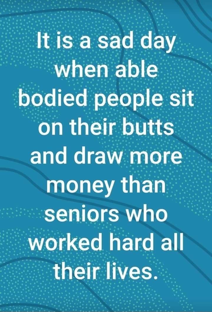 when able bodled people St j ontheirbutts and draw more _fjt money than seniors who f j worked K thelr Ives