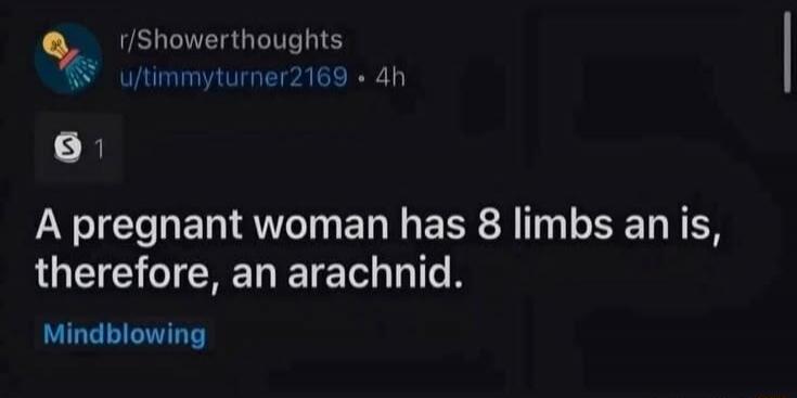 A pregnant woman has 8 limbs and is, therefore, an arachnid. Mindblowing