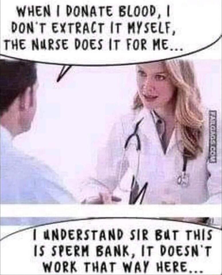WHEN DONATE BLOOD DONT EXTRALT T MYSELF THE NURSE DOES IT FOR ME UNDERSTAND SIR BUT THIS IS SPERM BANK IT DOESNT WORK THAT WAY HERE