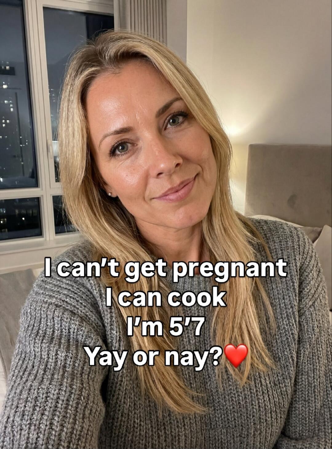 I can't get pregnant I can cook I'm 5'7 Yay or nay? ❤️