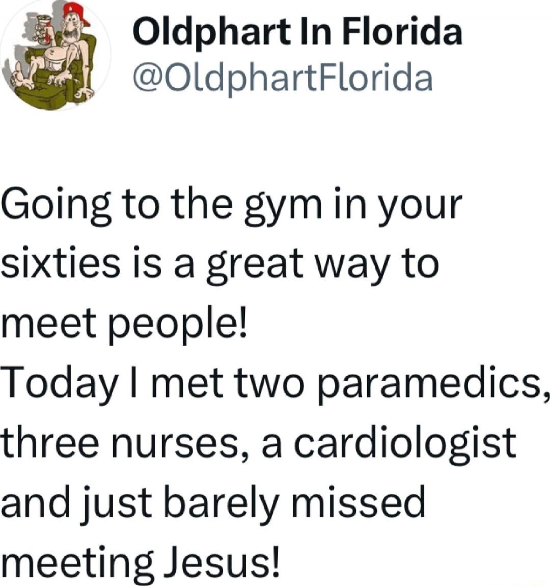 Going to the gym in your sixties is a great way to meet people! Today I met two paramedics, three nurses, a cardiologist and just barely missed meeting Jesus!