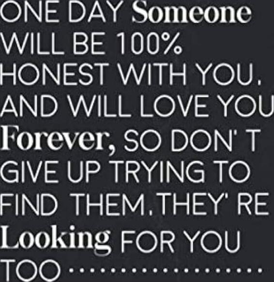 ONE DAY SOMEONE WILL BE 100% HONEST WITH YOU. AND WILL LOVE YOU FOREVER, SO DON'T GIVE UP TRYING TO FIND THEM. THEY'RE LOOKING FOR YOU TOO