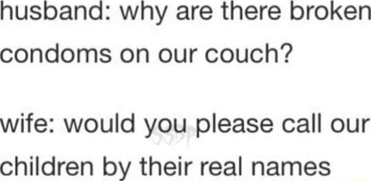 husband why are there broken condoms on our couch wife would you please call our children by their real names