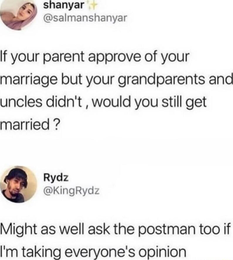 shanyar salmanshanyar If your parent approve of your marriage but your grandparents and uncles didnt would you still get married Rydz KingRydz Might as well ask the postman too if Im taking everyones opinion