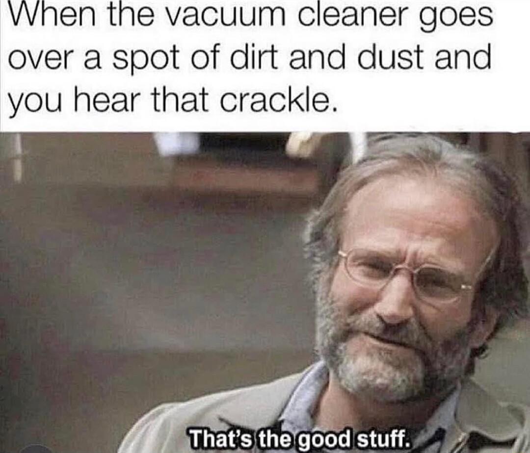 When the vacuum cleaner goes over a spot of dirt and dust and you hear that crackle 4 ats thegood stuff 9