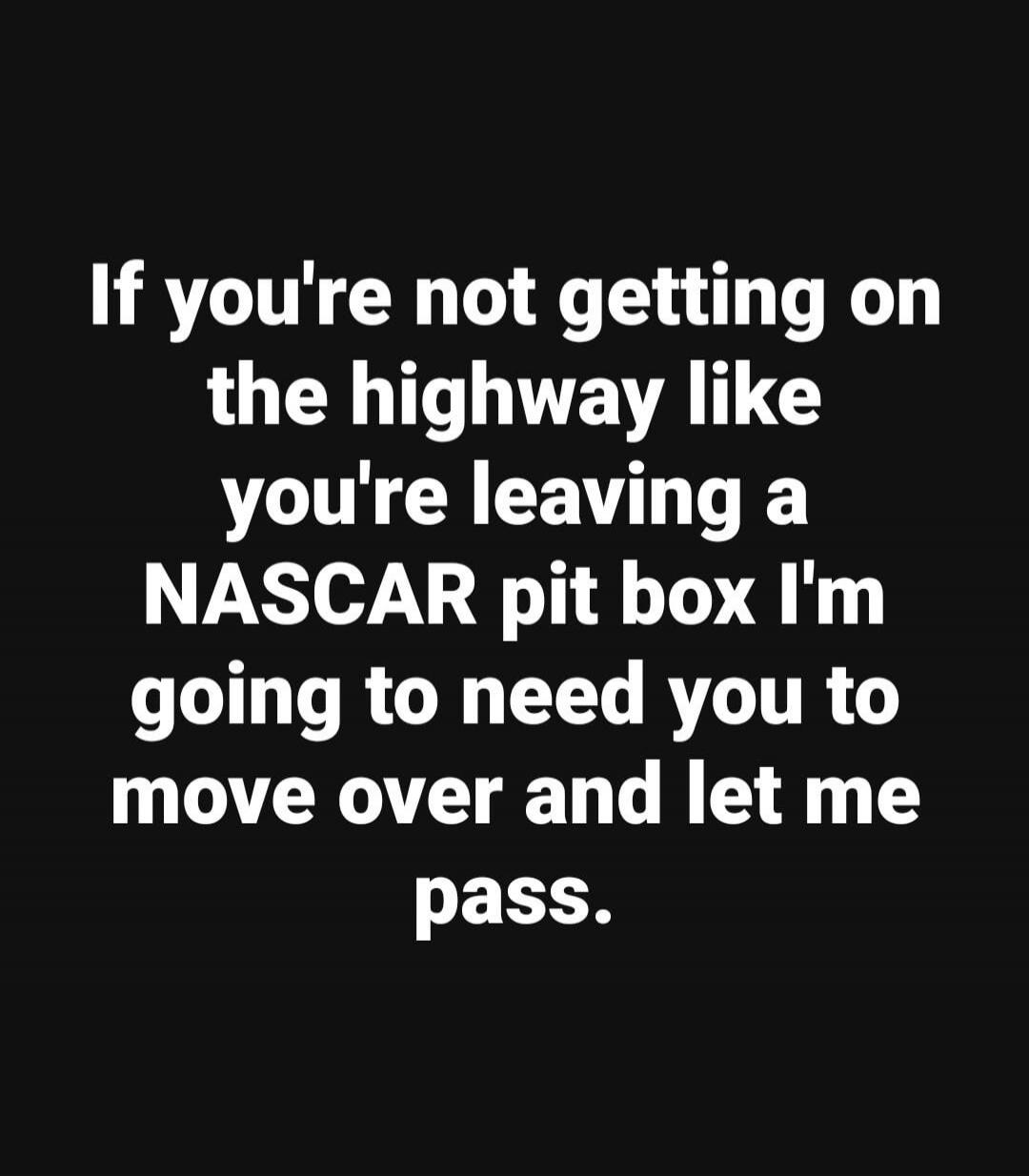 If you're not getting on the highway like you're leaving a NASCAR pit box I'm going to need you to move over and let me pass.