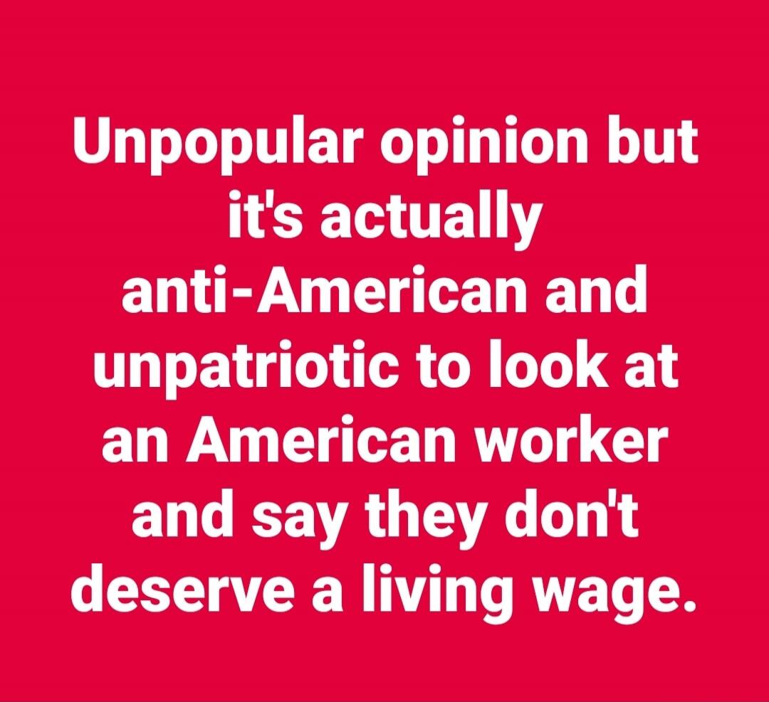 Unpopular opinion but it's actually anti-American and unpatriotic to look at an American worker and say they don't deserve a living wage.