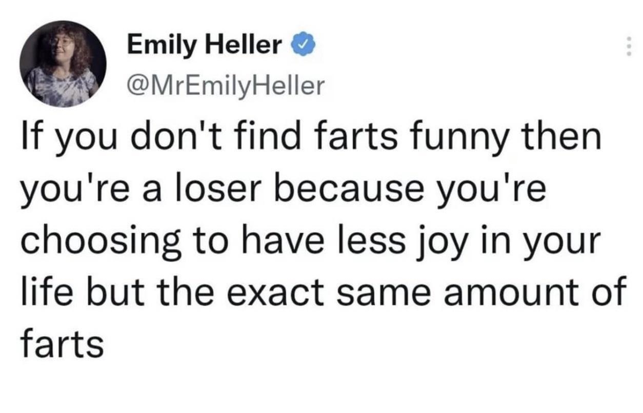 Q Emily Heller MrEmilyHeller If you dont find farts funny then youre a loser because youre choosing to have less joy in your life but the exact same amount of farts