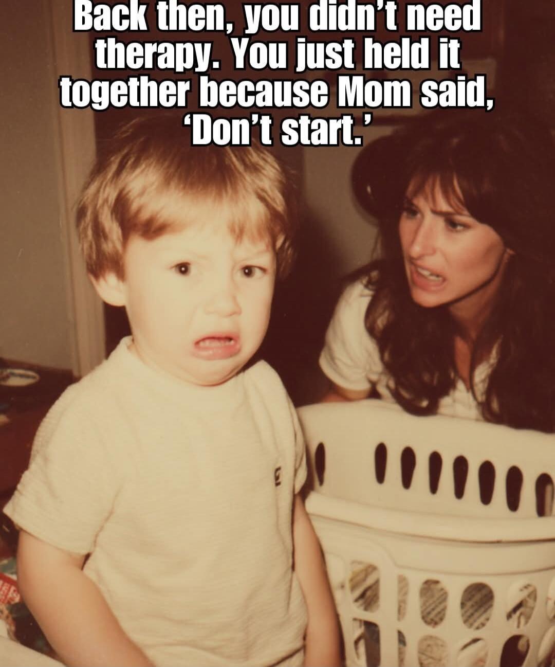 Back then, you didn't need therapy. You just held it together because Mom said, 'Don't start.'