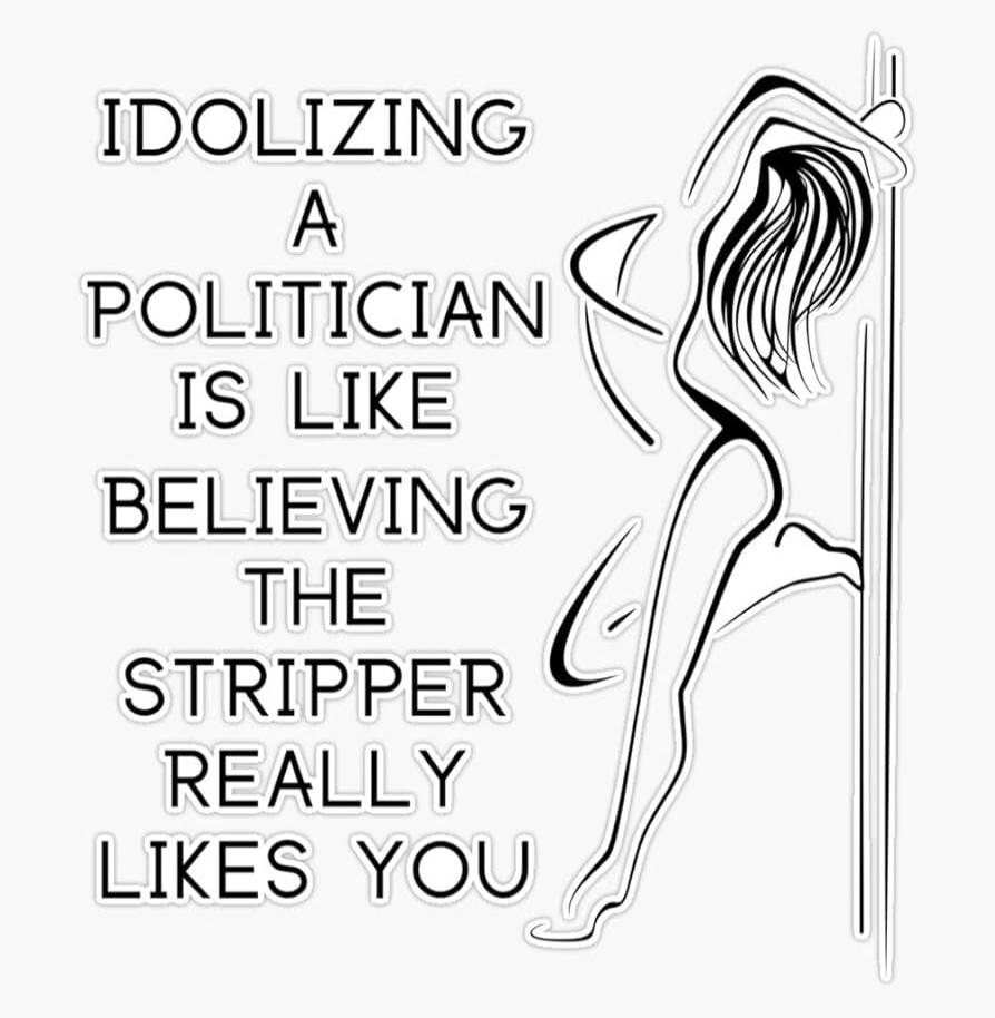 IDOLIZING A POLITICIAN IS LIKE BELIEVING THE STRIPPER REALLY LIKES YOU