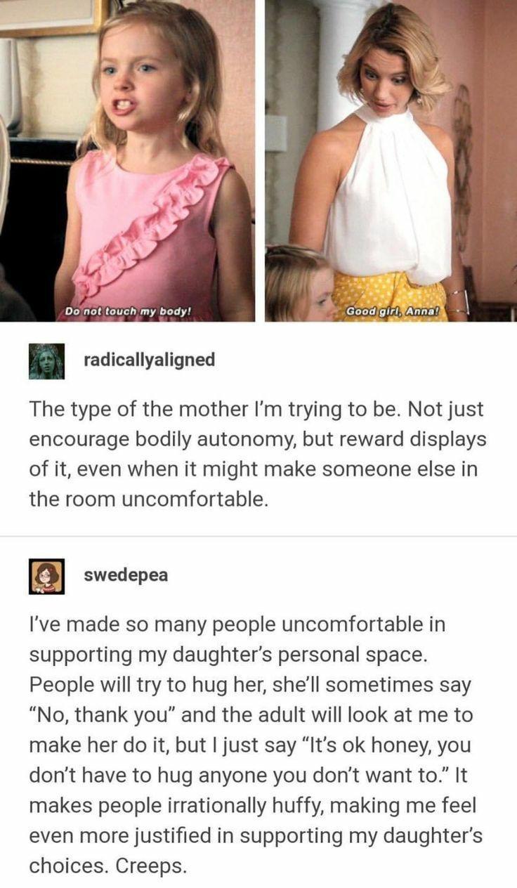 Dolnot touch my body radicallyaligned The type of the mother Im trying to be Not just encourage bodily autonomy but reward displays of it even when it might make someone else in the room uncomfortable swedepea Ive made so many people uncomfortable in supporting my daughters personal space People will try to hug her shell sometimes say No thank you and the adult will look at me to make her do it bu