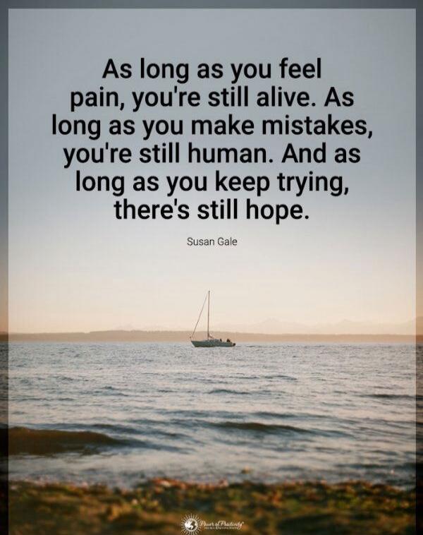 As long as you feel pain, you're still alive. As long as you make mistakes, you're still human. And as long as you keep trying, there's still hope.

Susan Gale