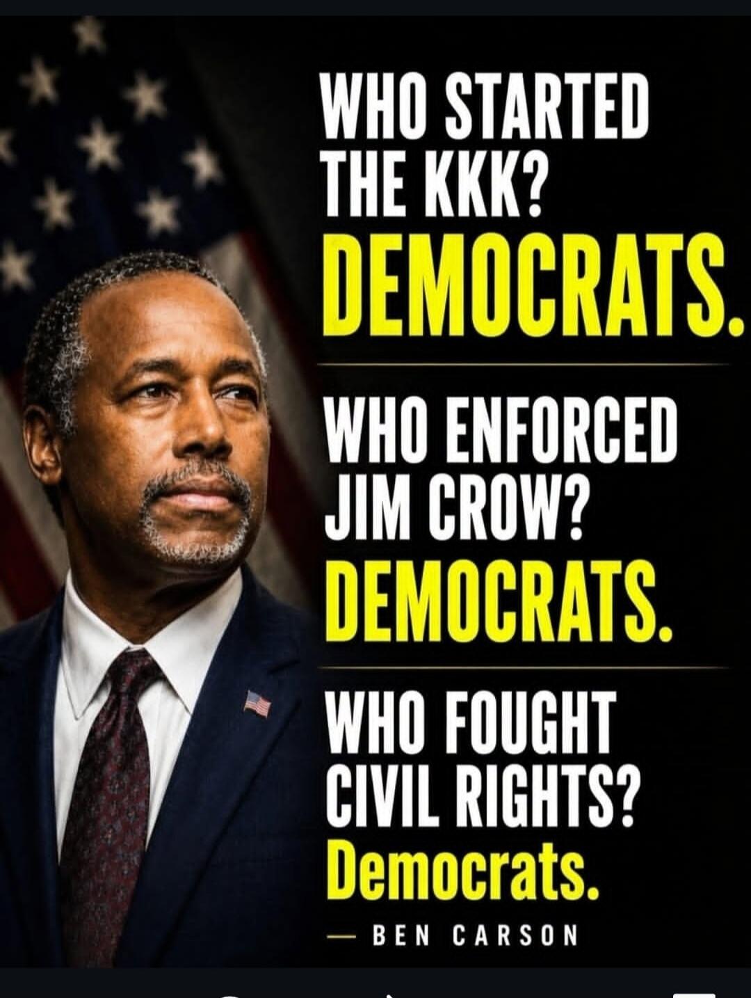 WHO STARTED THE KKK? DEMOCRATS. WHO ENFORCED JIM CROW? DEMOCRATS. WHO FOUGHT CIVIL RIGHTS? DEMOCRATS. — BEN CARSON