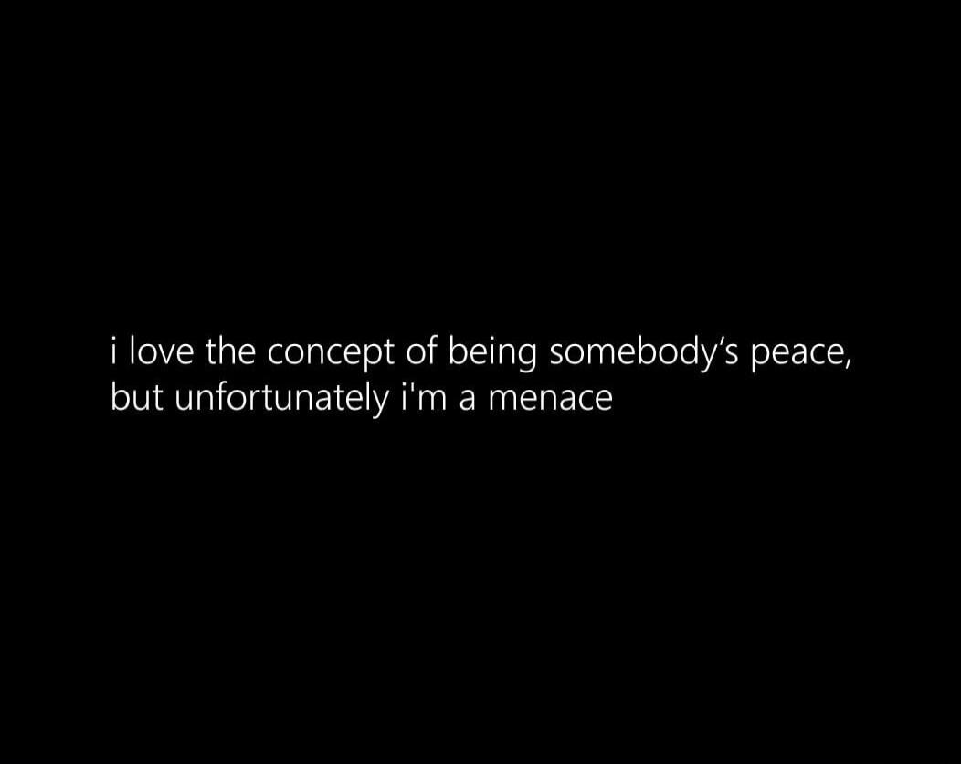 i love the concept of being somebody's peace, but unfortunately i'm a menace