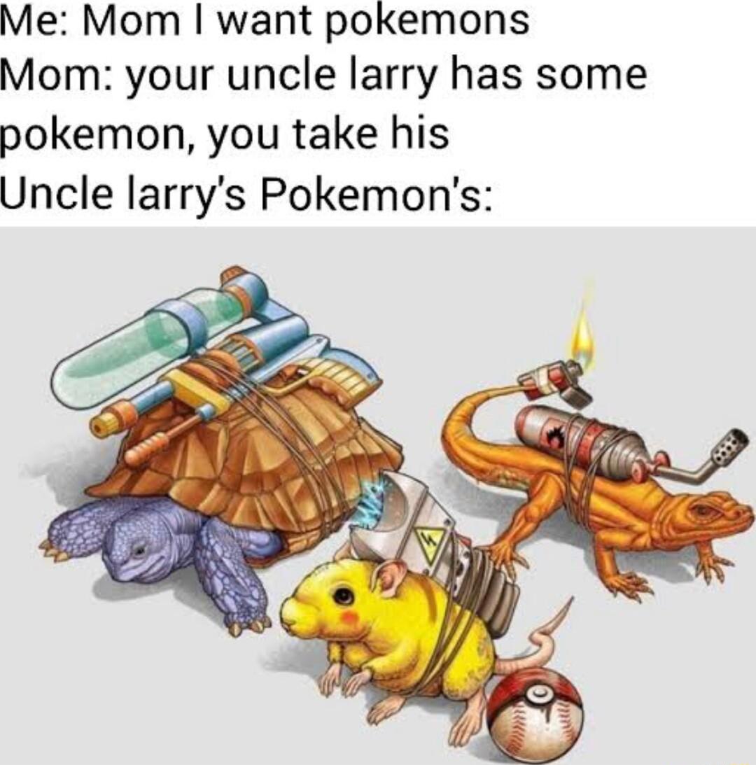 Me Mom want pokemons Mom your uncle larry has some pokemon you take his Uncle larrys Pokemons