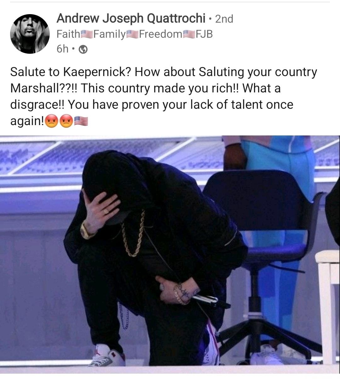 What a bitch Andrew Joseph Quattrochi 2nd FaithFamilyZFreedomZFJB 6h Salute to Kaepernick How about Saluting your country Marshall This country made you rich What a disgrace You have proven your lack of talent once again