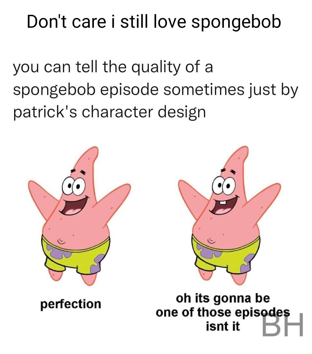 Dont care i still love spongebob you can tell the quality of a spongebob episode sometimes just by patricks character design oh its gonna be one of those epis isnt it H perfection
