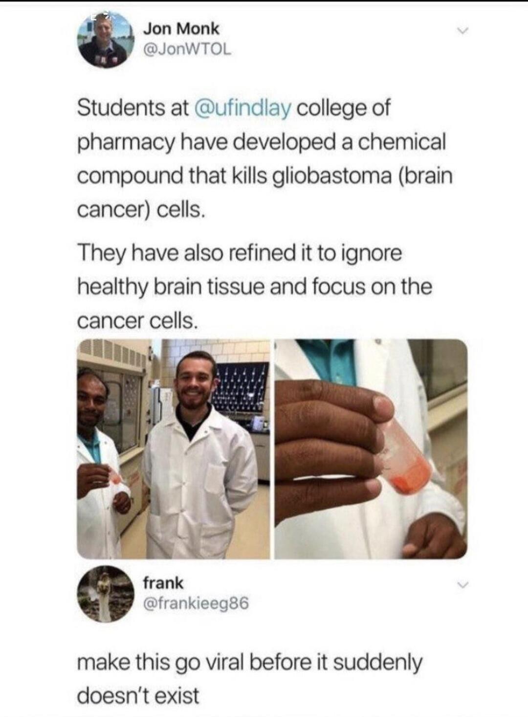 Jon Monk JonWTOL Students at ufindlay college of pharmacy have developed a chemical compound that kills gliobastoma brain cancer cells They have also refined it to ignore healthy brain tissue and focus on the cancer cells frank frankieeg86 make this go viral before it suddenly doesnt exist