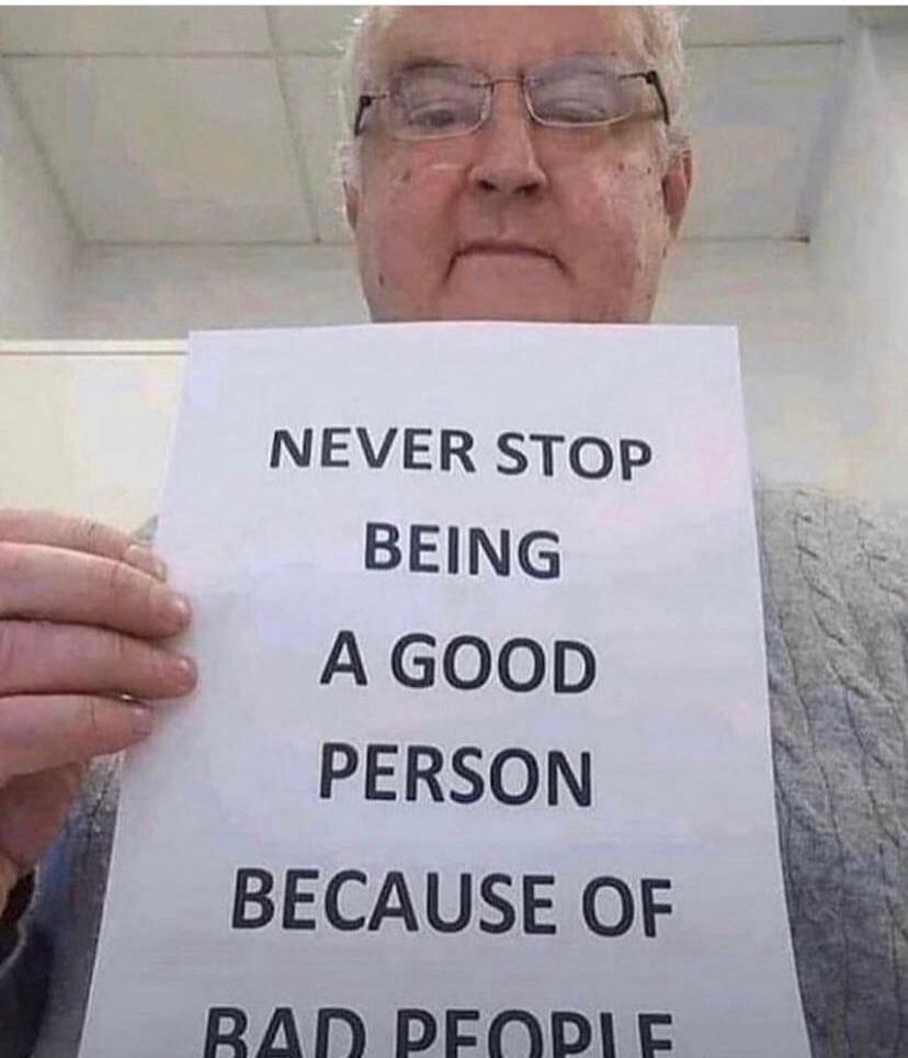NEVER STOP BEING A GOOD PERSON BECAUSE OF BAD PEOPLE.