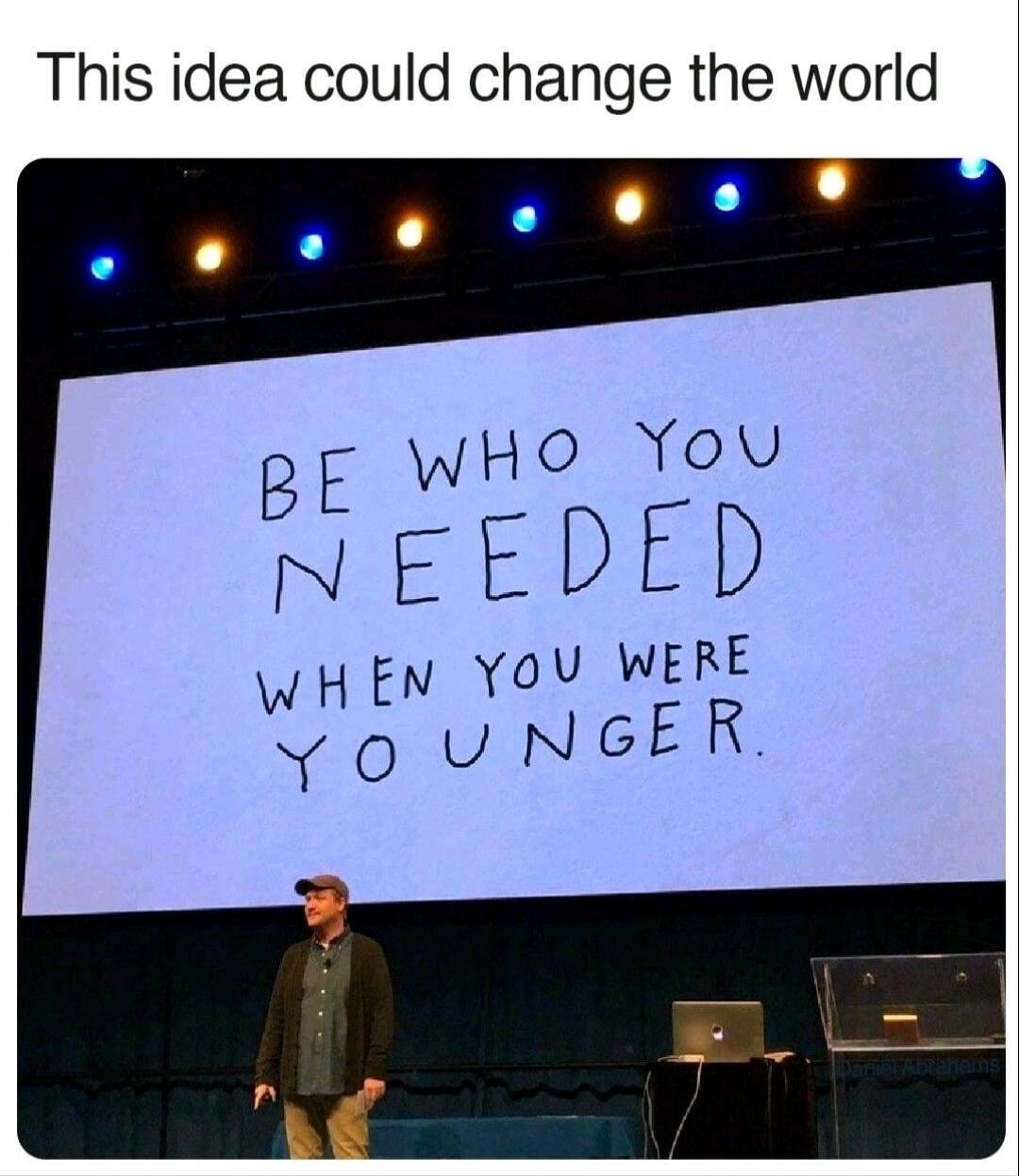 This idea could change the world
BE WHO YOU NEEDED WHEN YOU WERE YOUNGER.