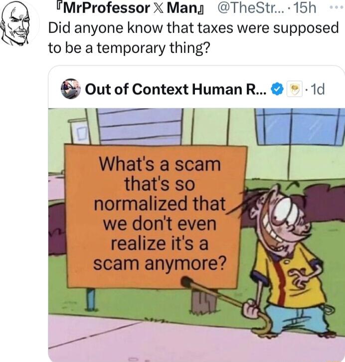 MrProfessor X Mangy TheStr 15h Did anyone know that taxes were supposed S to be a temporary thing outof Context HumanR 1d Whats a scam thats so normalized that we dont even realizeits a scam anymore