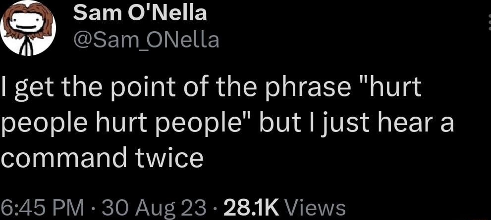 Sam ONella SETRRONEIE get the point of the phrase hurt people hurt people but just hear a command twice 645 PM 30 Aug 23 281K Views
