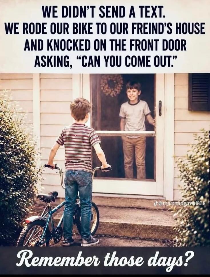 WE DIDN'T SEND A TEXT. WE RODE OUR BIKE TO OUR FRIEND'S HOUSE AND KNOCKED ON THE FRONT DOOR ASKING, 