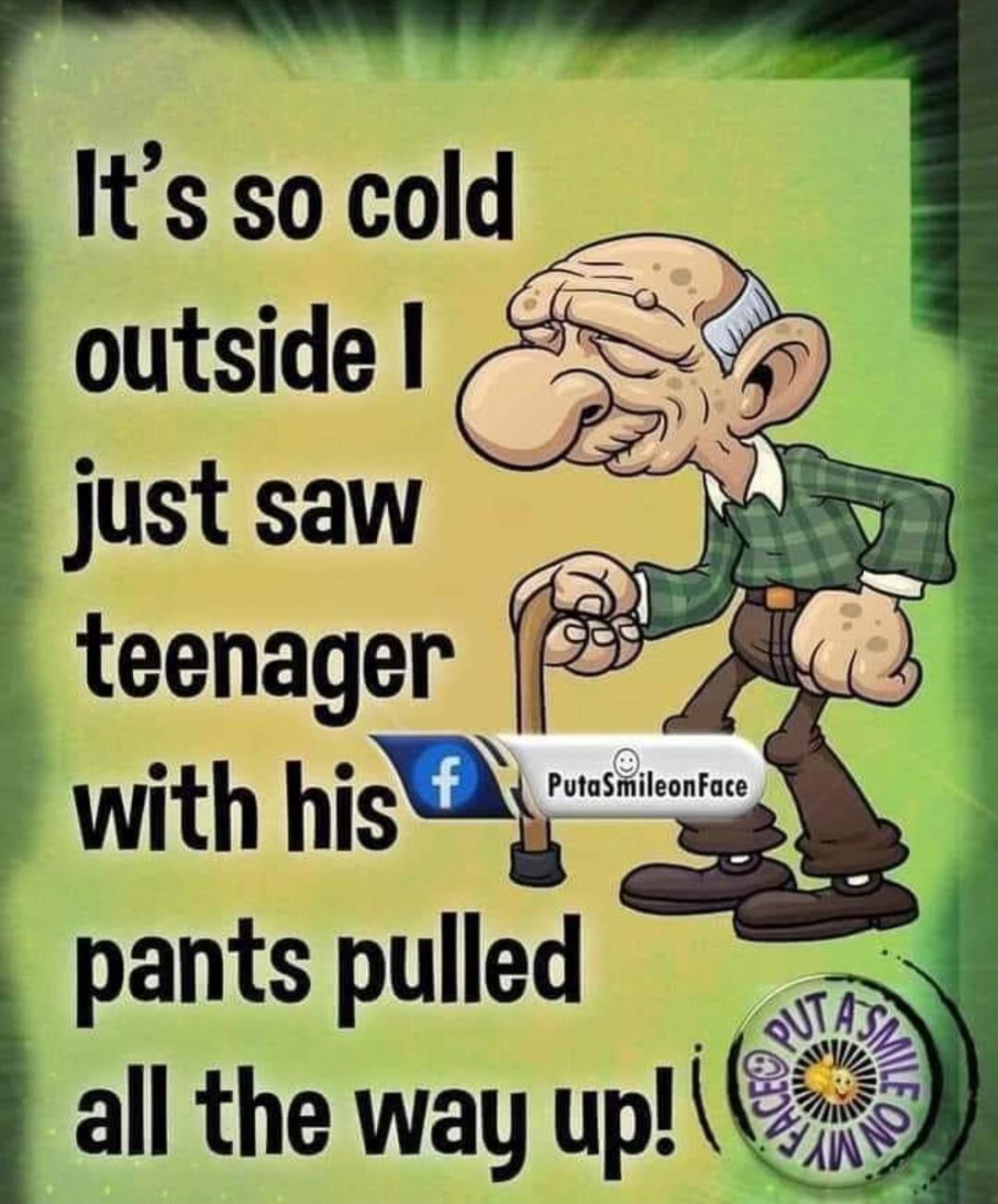 Its so cold outside just saw teenager pants pulled M i i all the way up