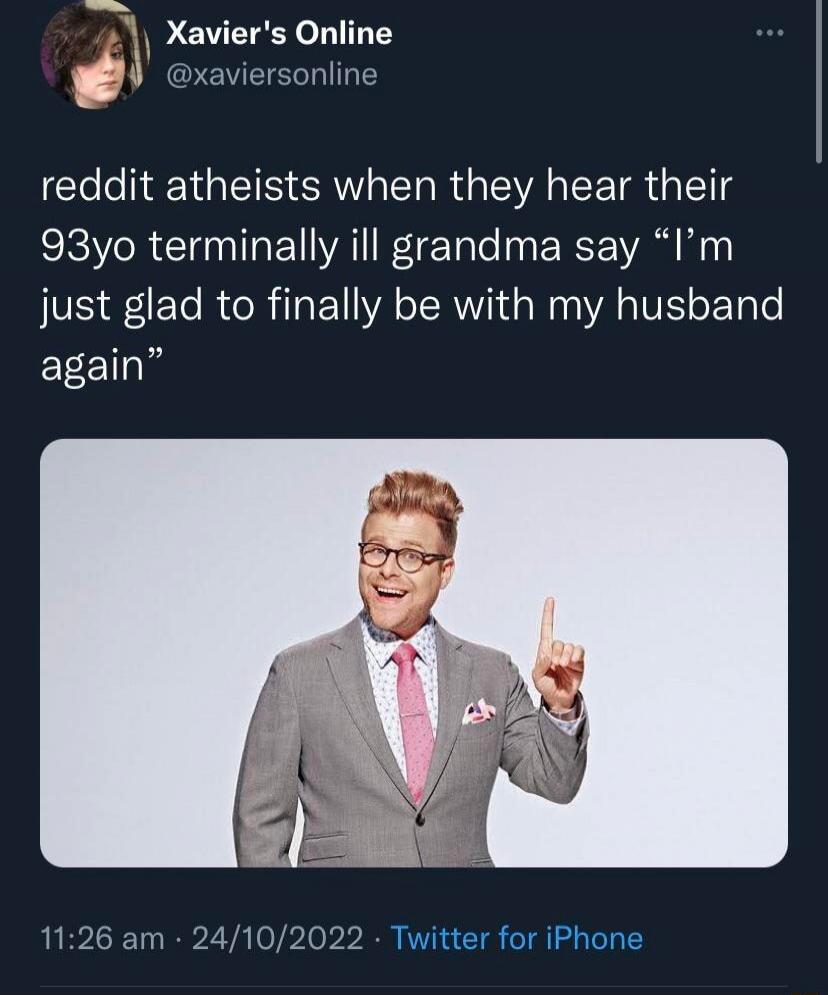 reddit atheists when they hear their 93yo terminally ill grandma say 