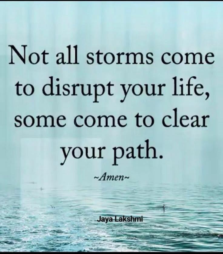 Not all storms come to disrupt your life, some come to clear your path. Amen. Jaya Lakshmi