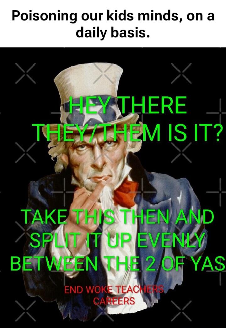 Poisoning our kids minds, on a daily basis. HEY THERE THEY/THEM IS IT? TAKE THIS THEN AND SPLIT IT UP EVENLY BETWEEN THE 2 OF YAS END WOKE TEACHERS CAREERS
