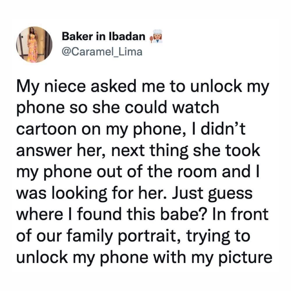 Baker in Ibadan 4 Caramel_Lima My niece asked me to unlock my phone so she could watch cartoon on my phone didnt answer her next thing she took my phone out of the room and was looking for her Just guess where found this babe In front of our family portrait trying to unlock my phone with my picture