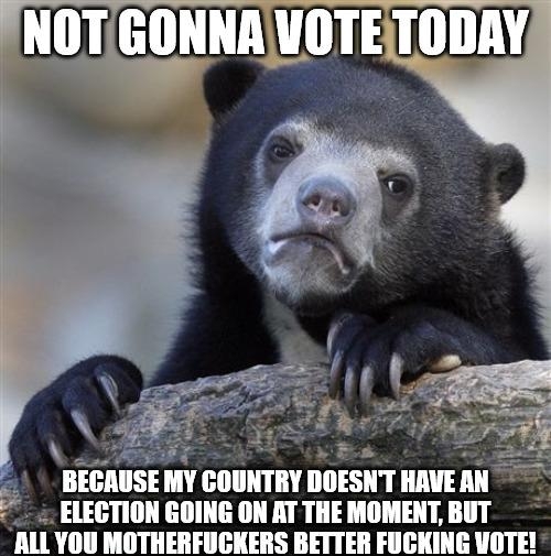 BECAUSE MY GOIHTI DOESNT HAVEAN ELEGTION GOING ON AT THE MOMENT BUT 0U MOTHERFUCKERS BETTER FUCKING VOTE