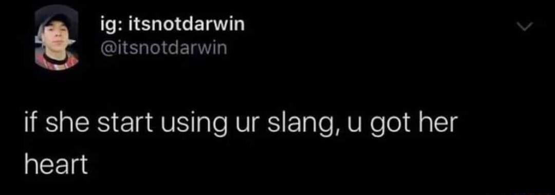 ig itsnotdarwin if she start using ur slang u got her heart