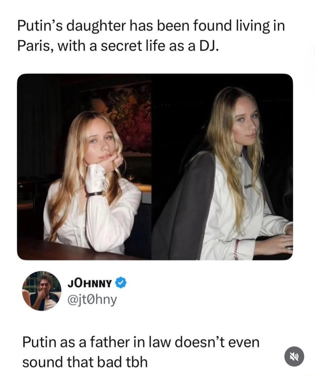 Putin's daughter has been found living in Paris, with a secret life as a DJ. JOHNNY @jt0hny Putin as a father in law doesn't even sound that bad tbh