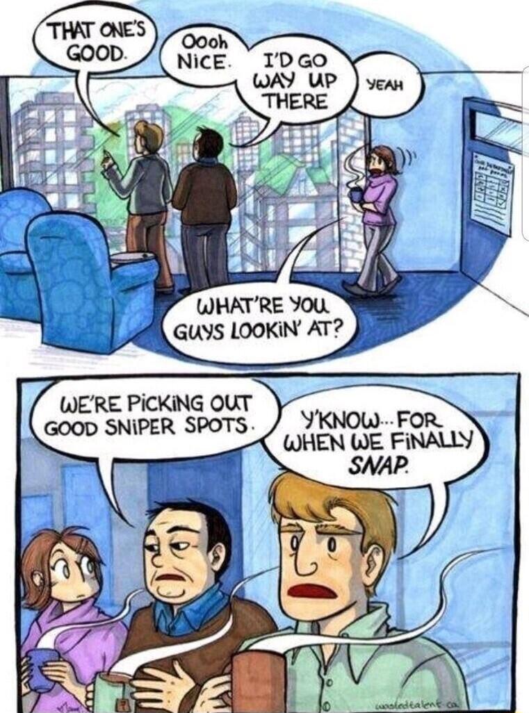 WHATRE YOU GUYS LOOKIN AT WERE PICKING OUT GOOD SNIPER SPOTS YKNOW FOR WHEN WE FiNALLY SNAP