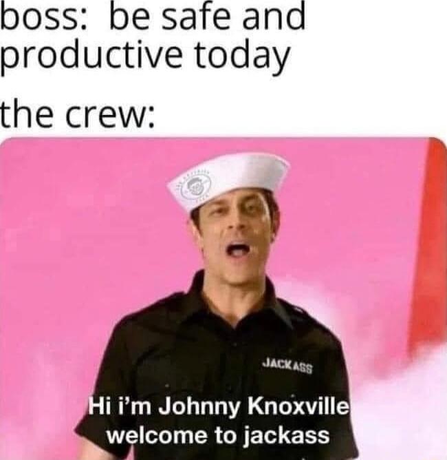 poss be safe and productive today the crew i im Johnny Knoxville welcome to jackass
