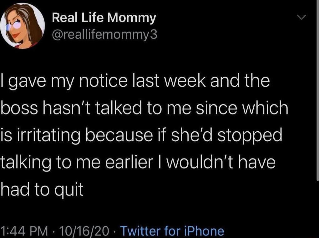 Real Life Mommy reallifemommy3 gave my notice last week and the boss hasnt talked to me since which is irritating because if shed stopped talking to me earlier wouldnt have had to quit 144 PM 101620 Twitter for iPhone