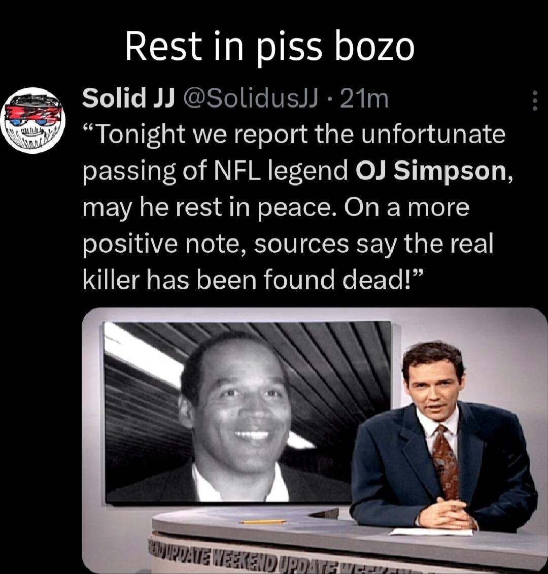 Rest in piss bozo Solid JJ SoliduslJ 21m Tonight we report the unfortunate passing of NFL legend OJ Simpson may he rest in peace On a more Sl ORTel CRETCIVI LR E WA G R CE killer has been found dead