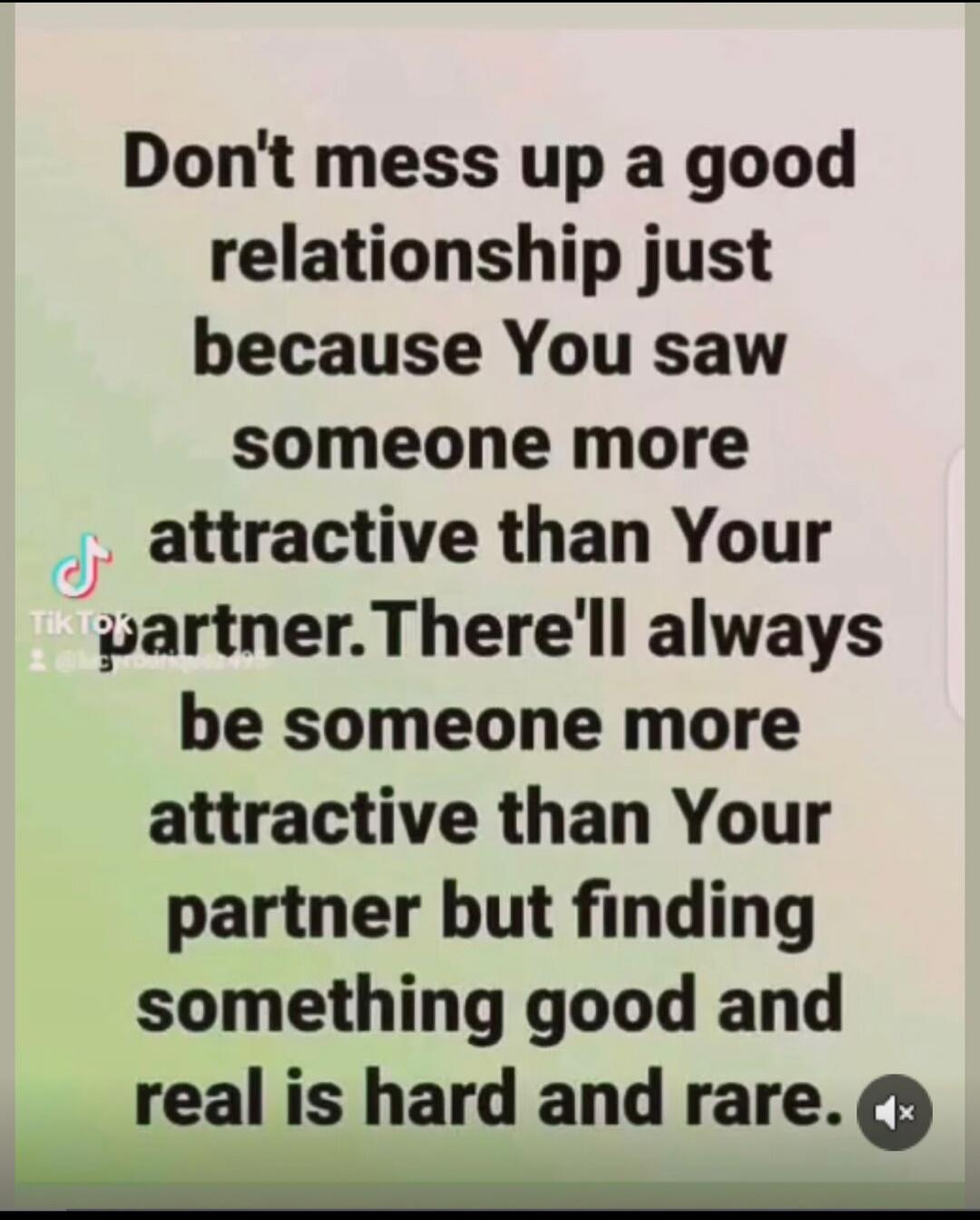 Don't mess up a good relationship just because You saw someone more attractive than Your partner. There'll always be someone more attractive than Your partner but finding something good and real is hard and rare.