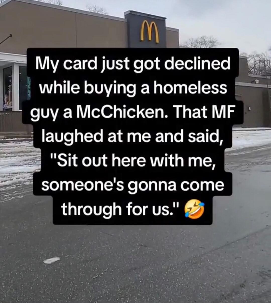 My card just got declined while buying a homeless guy a McChicken. That MF laughed at me and said, 