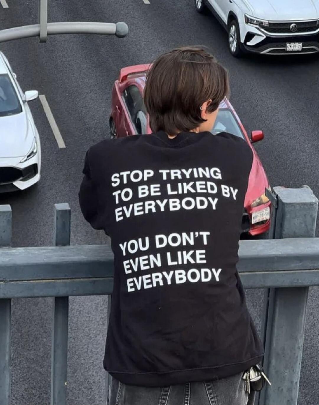 STOP TRYING TO BE LIKED BY EVERYBODY YOU DON'T EVEN LIKE EVERYBODY